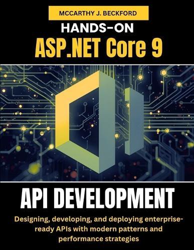 HANDS-ON ASP.NET Core 9 API DEVELOPMENT: Designing, developing, and deploying enterprise-ready APIs with modern patterns and performance strategies