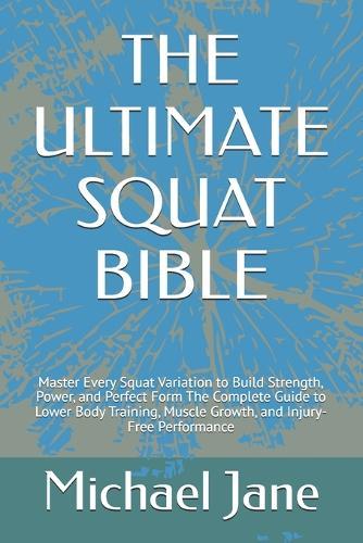 The Ultimate Squat Bible: Master Every Squat Variation to Build Strength, Power, and Perfect Form The Complete Guide to Lower Body Training, Muscle Growth, and Injury-Free Performance