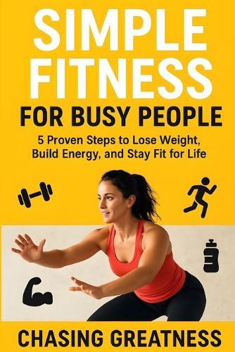 Simple Fitness for Busy People: 5 Proven Steps to Lose Weight, Build Energy, and Stay Fit for Life
