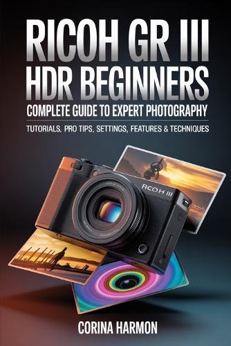 Ricoh GR III HDF For Beginners: Complete Guide to Expert Photography - Comprehensive Tutorials, Pro Tips, Insights on Settings, Features, and Techniques