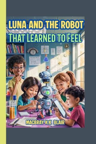 Luna and the Robot That Learned to Feel: A fun STEM adventure about friendship, coding, and courage!