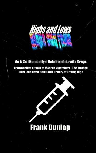 Highs and Lows: An A-Z of Humanity's relationship with drugs: From Ancient Rituals to Modern Nightclubs... The Strange, Dark, and often ridiculous History of Getting High