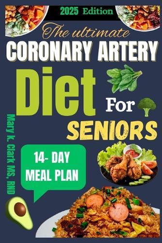The Ultimate Coronary Artery Diet for Seniors: Nourishing Recipes and Healing Strategies to Strengthen Your Heart and Extend Your Golden Years