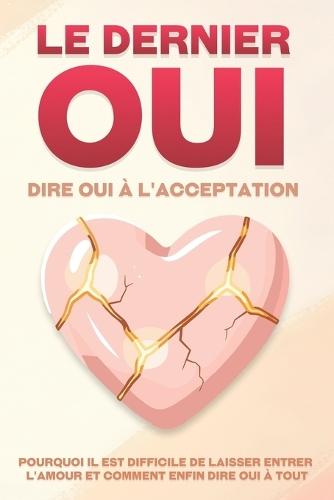 Le dernier oui: dire oui à l'acceptation: Pourquoi il est difficile de laisser entrer l'amour et comment enfin dire oui à tout