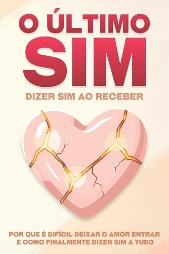 O último sim: dizer sim ao receber: Por que é difícil deixar o amor entrar e como finalmente dizer sim a tudo