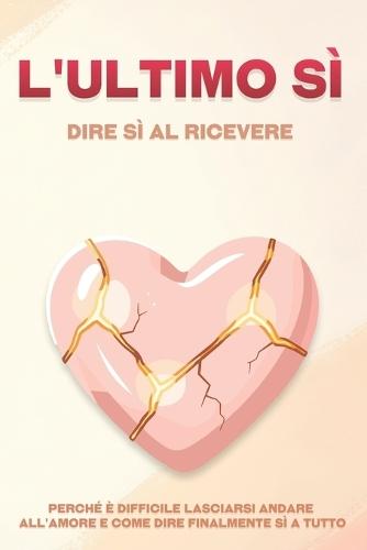 L'ultimo sì: dire sì al ricevere: Perché è difficile lasciarsi andare all'amore e come dire finalmente sì a tutto