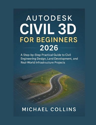 Autodesk Civil 3D for Beginners 2026: A Step-by-Step Practical Guide to Civil Engineering Design, Land Development, and Real-World Infrastructure Projects