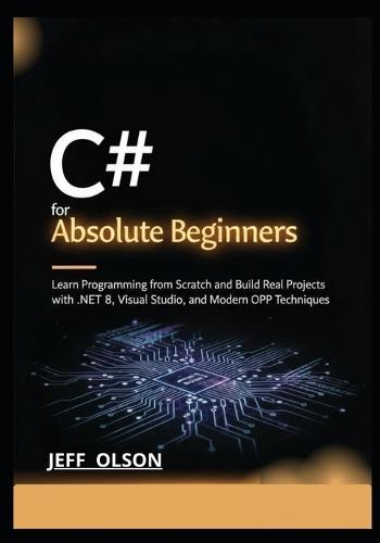 C# for Absolute Beginners: Learn Programming from Scratch and Build Real Projects with .NET 8, Visual Studio, and Modern OOP Techniques