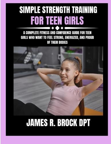 Simple Strength Training For Teen Girls: A Complete Fitness and Confidence Guide for Teen Girls Who Want to Feel Strong, Energized, and Proud of Their Bodies