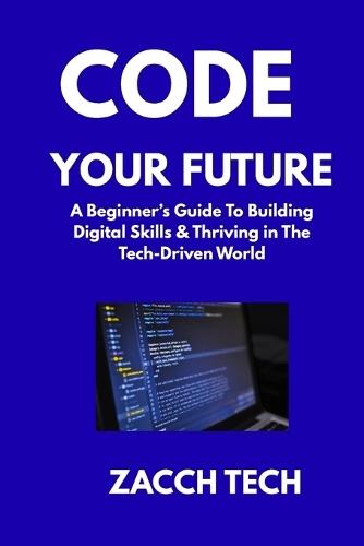 Code Your Future: A Beginner's Guide to Building Digital Skills, Adapting Fast & Thriving in the Tech-Driven World