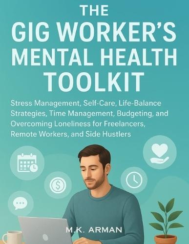 The Gig Worker's Mental Health Toolkit: Stress Management, Self-Care, Life-Balance Strategies, Time Management, Budgeting, and Overcoming Loneliness for Freelancers, Remote Workers, and Side Hustlers