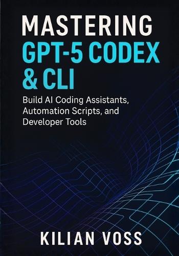 Mastering GPT-5 Codex & CLI: Build AI Coding Assistants, Automation Scripts, and Developer Tools