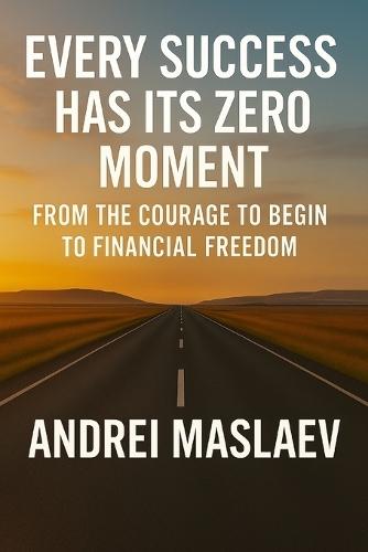 Every Success Has Its Zero Moment: From the Courage to Begin to Financial Freedom