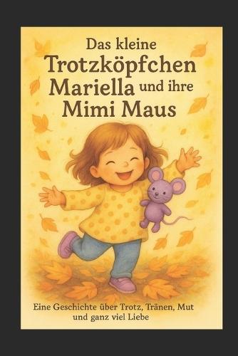 Das kleine Trotzköpfchen Mariella und ihre Mimi Maus: Eine Geschichte über Trotz, Tränen, Mut und ganz viel Liebe