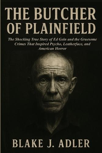 The Butcher of Plainfield: The Shocking True Story of Ed Gein and the Gruesome Crimes That Inspired Psycho, Leatherface, and American Horror