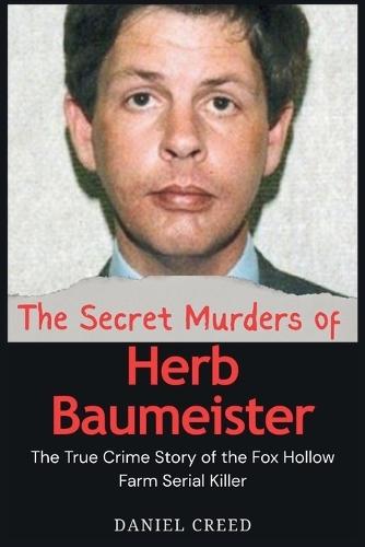The Secret Murders of Herb Baumeister: The True Crime Story of the Fox Hollow Farm Serial Killer