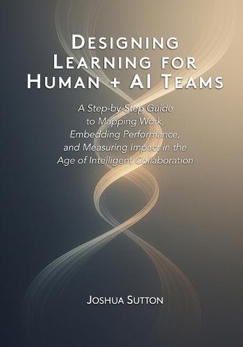 Designing Learning for Human + AI Teams: A Step-by-Step Guide to Mapping Work, Embedding Performance, and Measuring Impact in the Age of Intelligent Collaboration