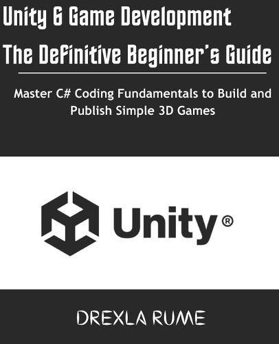 Unity 6 Game Development: The Definitive Beginner's Guide: Master C# Coding Fundamentals to Build and Publish Simple 3D Games