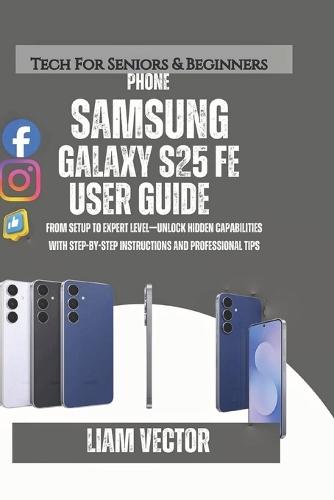 Samsung Galaxy S25 FE User Guide 2025: From Setup to Expert Level-Unlock Hidden Capabilities with Step-by-Step Instructions and Professional Tips