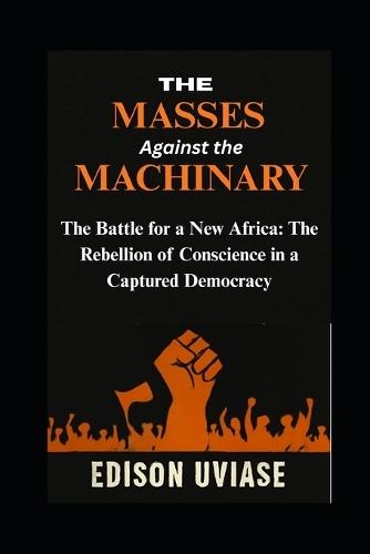 The Masses Against the Machinery: The Battle for a New Africa: The Rebellion of Conscience in a Captured Democracy