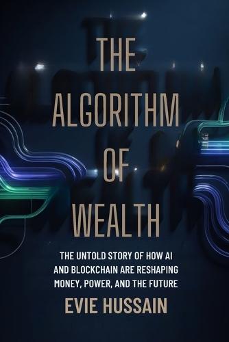 The Algorithm of Wealth: The Untold Story of How AI and Blockchain Are Reshaping Money, Power, and the Future