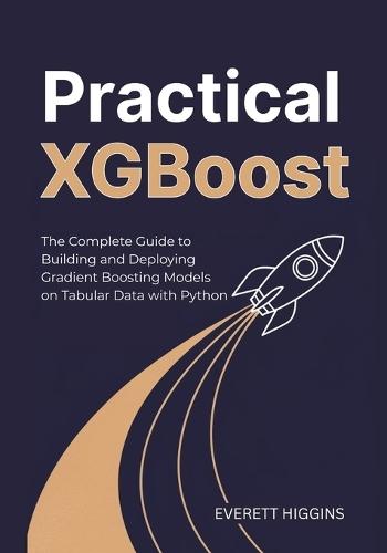 Practical XGBoost: The Complete Guide to Building and Deploying Gradient Boosting Models on Tabular Data with Python