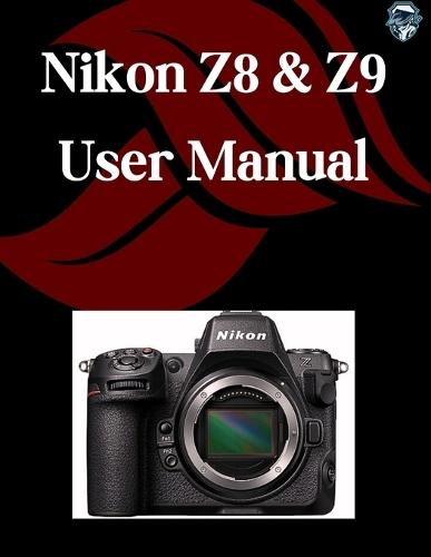 Nikon Z8 & Z9 User Manual: A Step-by-Step Guide for Beginners and Seniors Covering Essential Camera Features, Creative Techniques, Tips, Tricks and Effortless Videography Skills