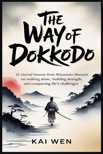 The Way of Dokkodo: 21 Eternal Lessons from Miyamoto Musashi on Walking Alone, Building Strength, and Conquering Life's Challenges