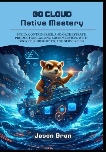 Go Cloud Native Mastery: Build, Containerize, and Orchestrate Production Golang Microservices with Docker, Kubernetes, and Serverless