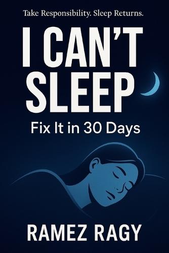 I Can't Sleep: Fix It in 30 Days: Take Responsibility for Your Sleep. Implement These Protocols. Sleep Returns.