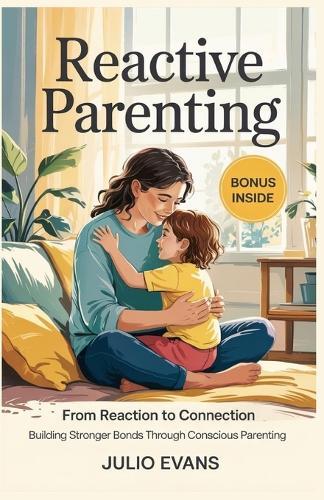 Reacting Parenting: From Reaction to Connection: Building Stronger Bonds Through Conscious Parenting