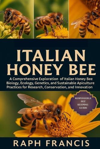 Italian Honey Bee: A Comprehensive Exploration of Italian Honey Bee Biology, Ecology, Genetics, and Sustainable Apiculture Practices for Research, Conservation, and Innovation