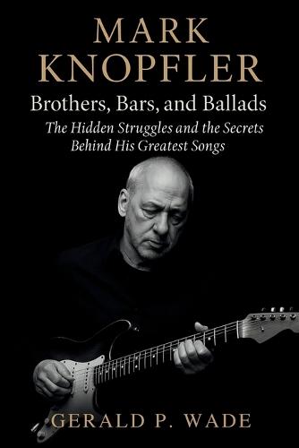 Mark Knopfler: Brothers, Bars, and Ballads: The Hidden Struggles and the Secrets Behind His Greatest Songs