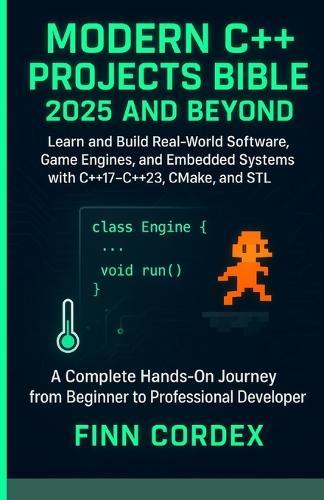 Modern C++ Projects Bible 2025 and Beyond: Learn and Build Real-World Software, Game Engines, and Embedded Systems with C++17-C++23, Cmake, and STL