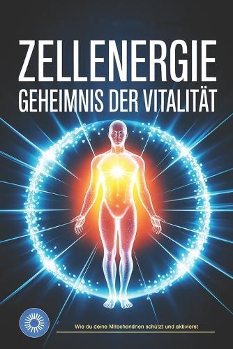 Zellenergie - Das Geheimnis der Vitalität: Wie Mitochondrien, Mikronährstoffe und Zellregeneration deine Lebensenergie aktivieren, Gesundheit stärken und den Alterungsprozess auf natürliche Weise verlangsamen