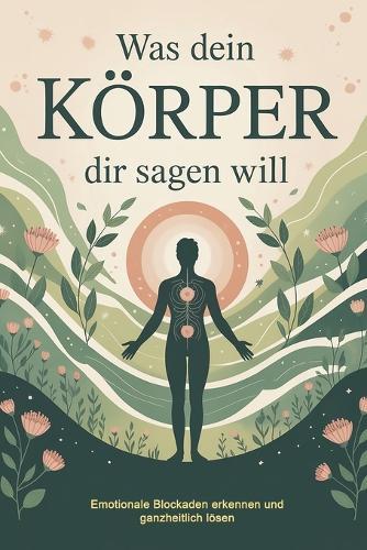 Was dein Körper dir sagen will: Wie du körperliche Signale, Stresssymptome und Emotionen richtig deutest, Blockaden auflöst und mit Achtsamkeit, Bewusstsein & Selbstheilung innere Balance wiederfindest