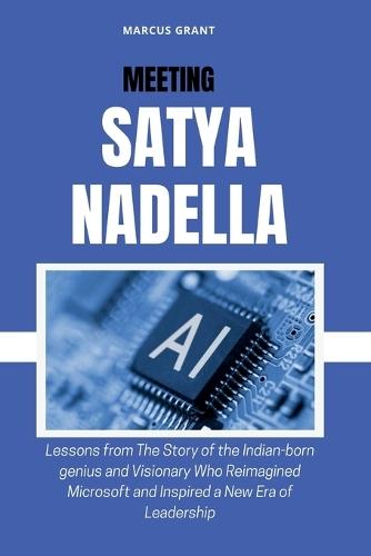 Meeting Satya Nadella: Lessons from The Story of the Indian-born genius and Visionary Who Reimagined Microsoft and Inspired a New Era of Leadership