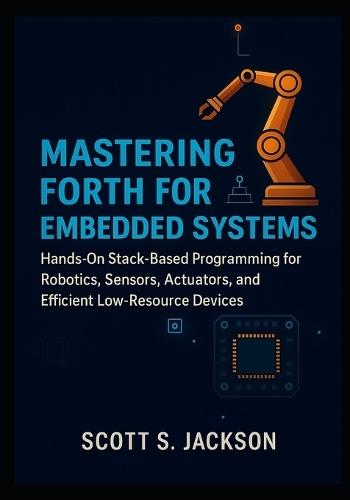 Mastering Forth for Embedded Systems: Hands-On Stack-Based Programming for Robotics, Sensors, Actuators, and Efficient Low-Resource Devices