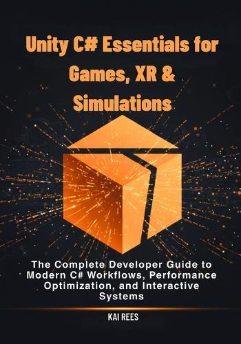 Unity C# Essentials for Games, XR & Simulations: The Complete Developer Guide to Modern C# Workflows, Performance Optimization, and Interactive Systems