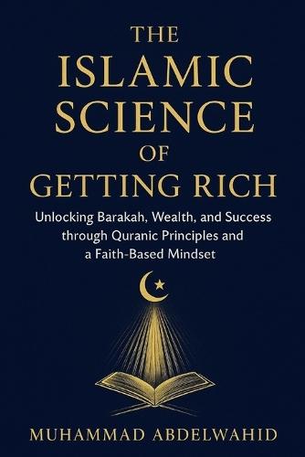 The Islamic Science of Getting Rich: Unlocking Barakah, Wealth, and Success through Quranic Principles and a Faith-Based Mindset