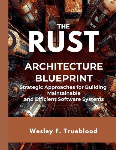 The Rust Architecture Blueprint: Strategic Approaches for Building Maintainable and Efficient Software Systems