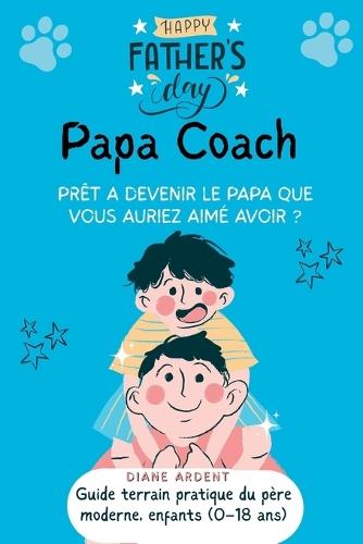 PRET A DEVENIR LE PAPA QUE VOUS AURIEZ AIME AVOIR ? - Papa Coach: - Guide pratique terrain enfants de 0-18 ans: parentalité positive sans cris, scripts, routines et check-lists pour poser des limites, gérer les écrans et garder le lien.
