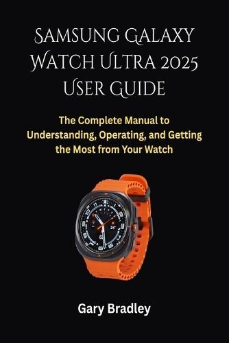 Samsung Galaxy Watch Ultra 2025 User Guide: The Complete Manual to Understanding, Operating, and Getting the Most from Your Watch