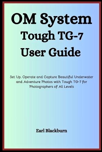 Om System Tough Tg-7 User Guide: Set Up, Operate and Capture Beautiful Underwater and Adventure Photos with Tough TG-7 for Photographers of All Levels
