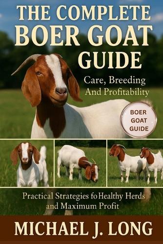 The Complete Boer Goat Guide: Care, Breeding And Profitability: Practical Strategies for Healthy Herds and Maximum Profit