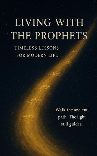 Living with the Prophets: Timeless Lessons for Modern Life: Stories of Faith, Patience, and Hope from the Prophets of Islam - A Spiritual Journey through the Qur'an for the Modern Heart