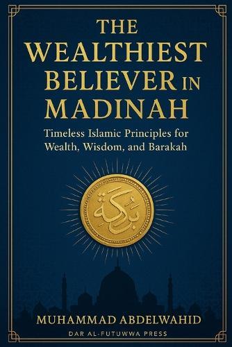 The Wealthiest Believer in Madinah: Timeless Islamic Principles for Wealth, Wisdom, and Barakah