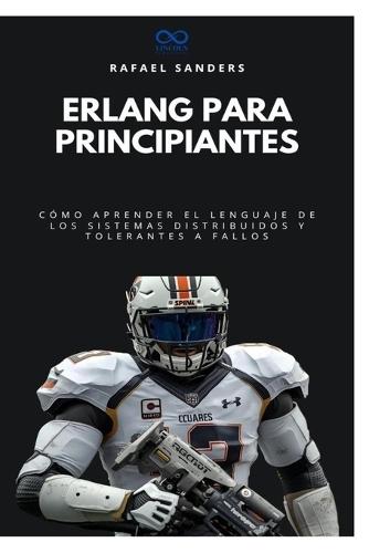 Erlang para principiantes: Cómo aprender el lenguaje de los sistemas distribuidos y tolerantes a fallos