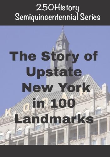 250History Semiquincentennial Series: The Story of Upstate New York In 100 Landmarks