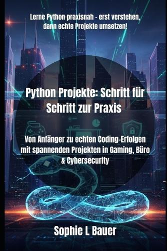 Python Projekte: Schritt für Schritt zur Praxis: Von Anfänger zu echten Coding-Erfolgen mit spannenden Projekten in Gaming, Büro & Cybersecurity